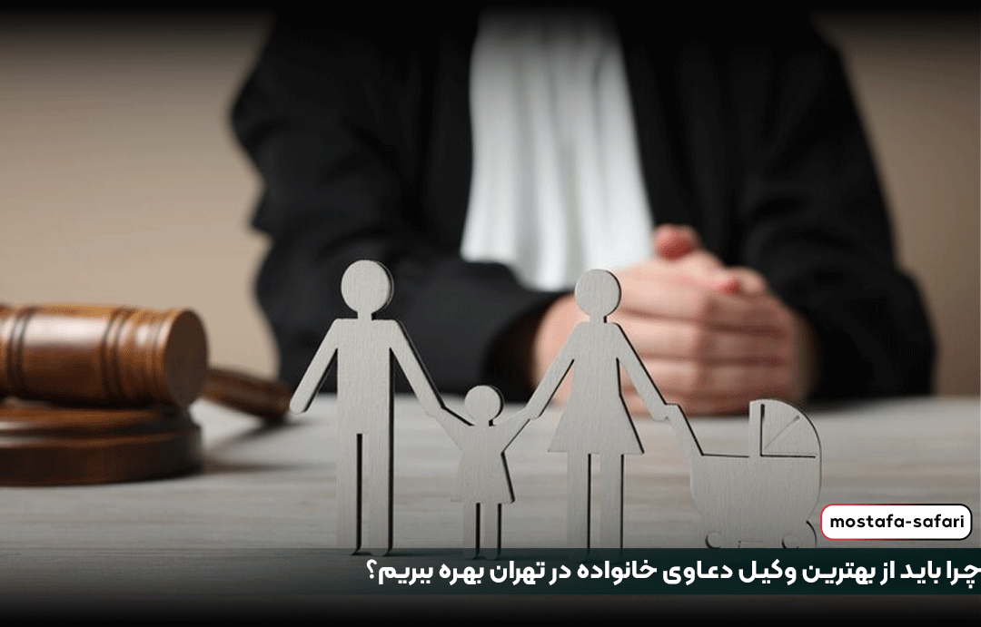 چرا باید از بهترین وکیل دعاوی خانواده در تهران بهره ببریم؟