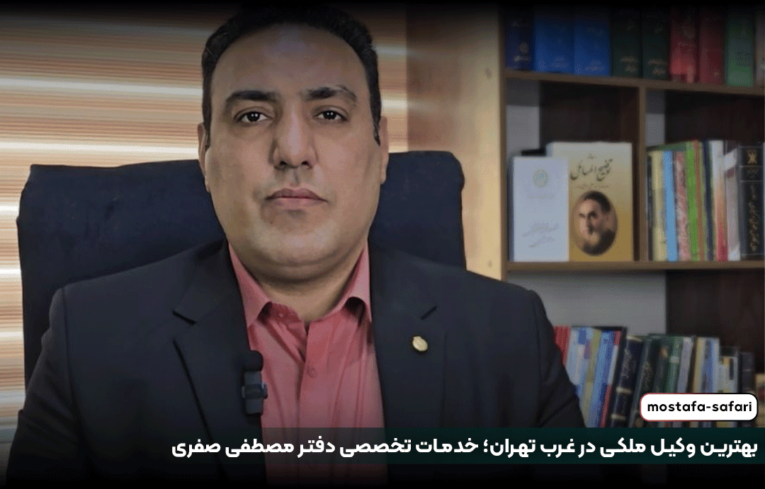  بهترین وکیل ملکی در غرب تهران؛ خدمات تخصصی دفتر مصطفی صفری