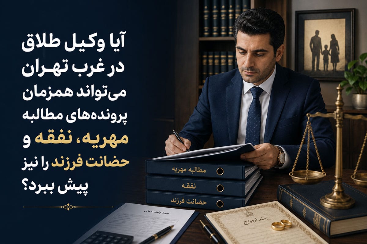 آیا وکیل طلاق در شرق تهران می‌تواند همزمان پرونده‌های مطالبه مهریه، نفقه و حضانت فرزند را نیز پیش ببرد؟
